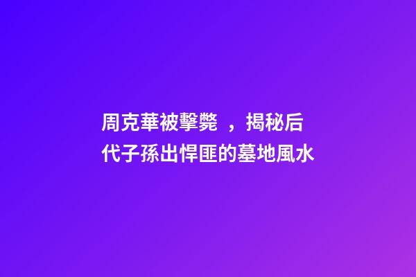周克華被擊斃，揭秘后代子孫出悍匪的墓地風水